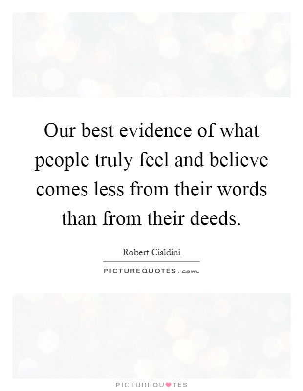 Our best evidence of what people truly feel and believe comes less from their words than from their deeds Picture Quote #1