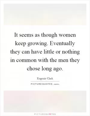 It seems as though women keep growing. Eventually they can have little or nothing in common with the men they chose long ago Picture Quote #1