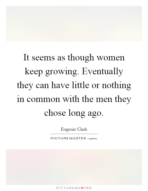 It seems as though women keep growing. Eventually they can have little or nothing in common with the men they chose long ago Picture Quote #1