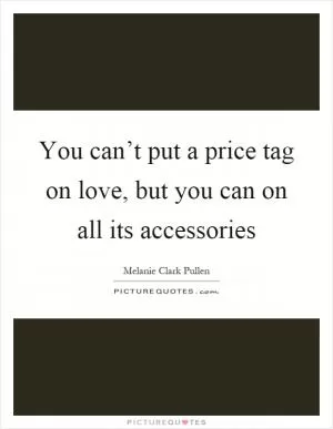 You can’t put a price tag on love, but you can on all its accessories Picture Quote #1