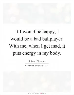 If I would be happy, I would be a bad ballplayer. With me, when I get mad, it puts energy in my body Picture Quote #1