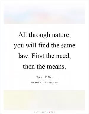 All through nature, you will find the same law. First the need, then the means Picture Quote #1