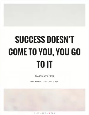 Success doesn’t come to you, you go to it Picture Quote #1