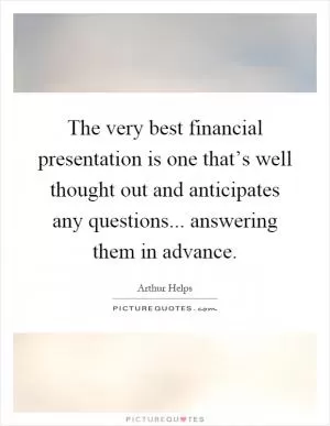 The very best financial presentation is one that’s well thought out and anticipates any questions... answering them in advance Picture Quote #1