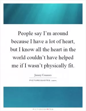 People say I’m around because I have a lot of heart, but I know all the heart in the world couldn’t have helped me if I wasn’t physically fit Picture Quote #1