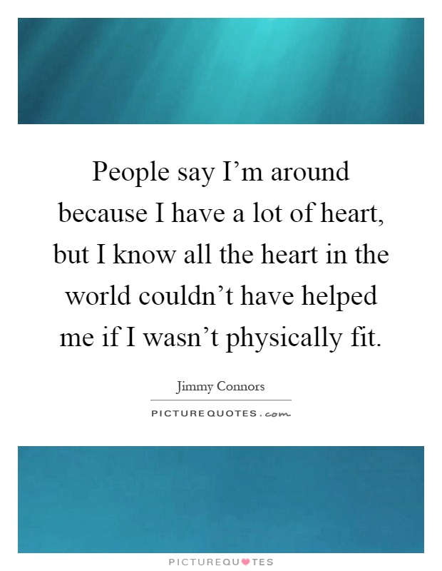 People say I'm around because I have a lot of heart, but I know all the heart in the world couldn't have helped me if I wasn't physically fit Picture Quote #1