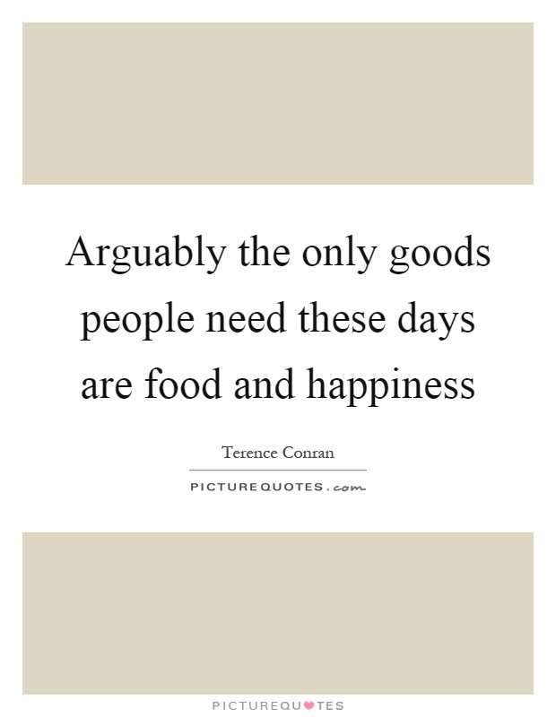Arguably the only goods people need these days are food and happiness Picture Quote #1