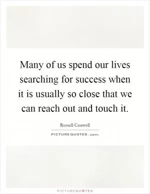 Many of us spend our lives searching for success when it is usually so close that we can reach out and touch it Picture Quote #1