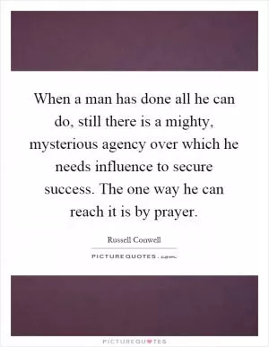 When a man has done all he can do, still there is a mighty, mysterious agency over which he needs influence to secure success. The one way he can reach it is by prayer Picture Quote #1