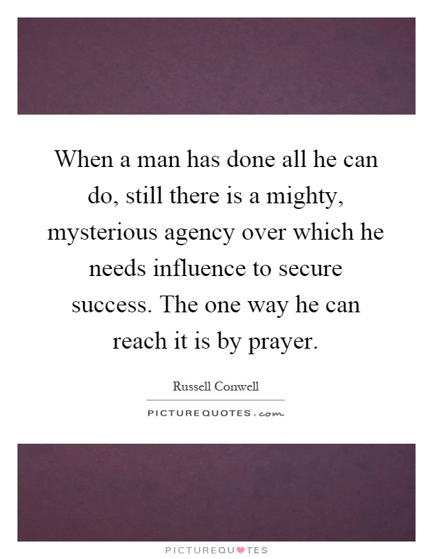 When a man has done all he can do, still there is a mighty, mysterious agency over which he needs influence to secure success. The one way he can reach it is by prayer Picture Quote #1