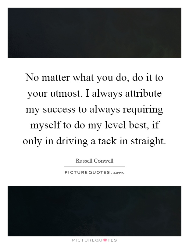 No matter what you do, do it to your utmost. I always attribute my success to always requiring myself to do my level best, if only in driving a tack in straight Picture Quote #1
