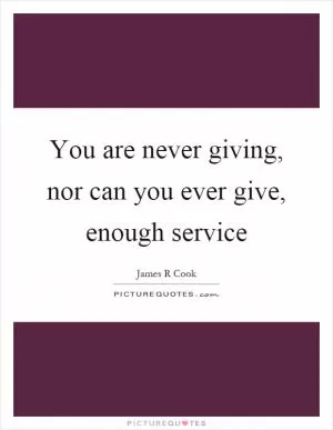 You are never giving, nor can you ever give, enough service Picture Quote #1