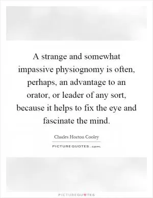 A strange and somewhat impassive physiognomy is often, perhaps, an advantage to an orator, or leader of any sort, because it helps to fix the eye and fascinate the mind Picture Quote #1