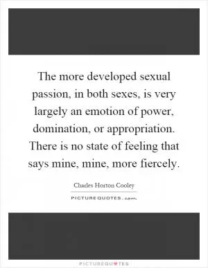 The more developed sexual passion, in both sexes, is very largely an emotion of power, domination, or appropriation. There is no state of feeling that says mine, mine, more fiercely Picture Quote #1