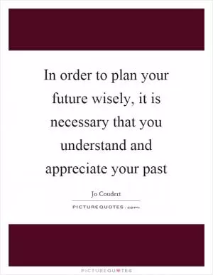 In order to plan your future wisely, it is necessary that you understand and appreciate your past Picture Quote #1