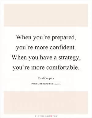 When you’re prepared, you’re more confident. When you have a strategy, you’re more comfortable Picture Quote #1