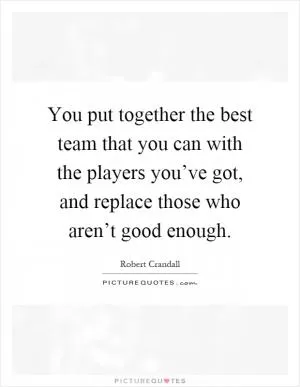 You put together the best team that you can with the players you’ve got, and replace those who aren’t good enough Picture Quote #1