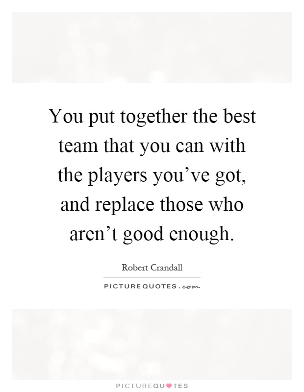 You put together the best team that you can with the players you've got, and replace those who aren't good enough Picture Quote #1