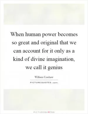 When human power becomes so great and original that we can account for it only as a kind of divine imagination, we call it genius Picture Quote #1