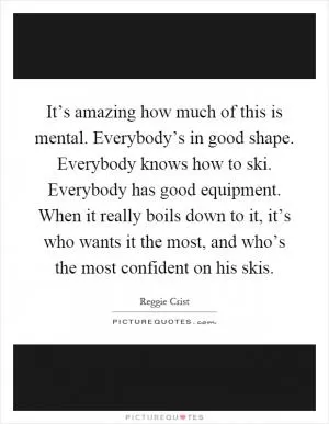 It’s amazing how much of this is mental. Everybody’s in good shape. Everybody knows how to ski. Everybody has good equipment. When it really boils down to it, it’s who wants it the most, and who’s the most confident on his skis Picture Quote #1
