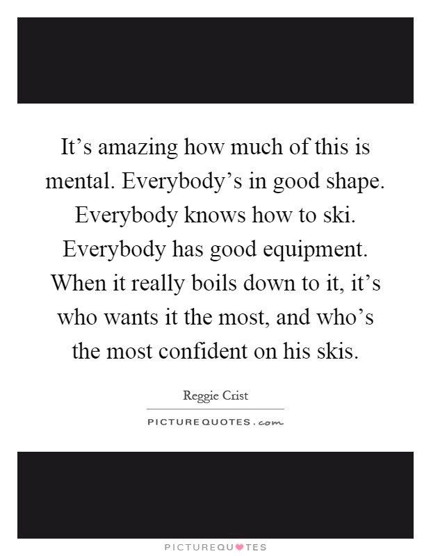 It's amazing how much of this is mental. Everybody's in good shape. Everybody knows how to ski. Everybody has good equipment. When it really boils down to it, it's who wants it the most, and who's the most confident on his skis Picture Quote #1