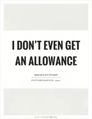 I don’t even get an allowance Picture Quote #1
