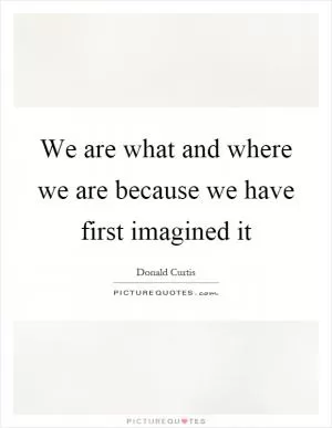 We are what and where we are because we have first imagined it Picture Quote #1
