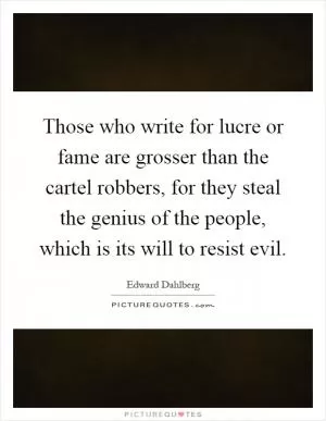 Those who write for lucre or fame are grosser than the cartel robbers, for they steal the genius of the people, which is its will to resist evil Picture Quote #1