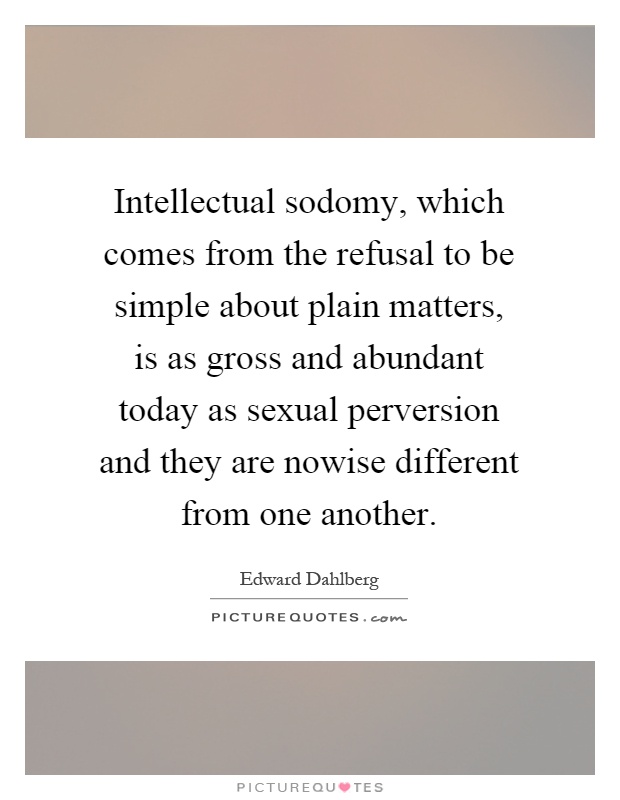 Intellectual sodomy, which comes from the refusal to be simple about plain matters, is as gross and abundant today as sexual perversion and they are nowise different from one another Picture Quote #1