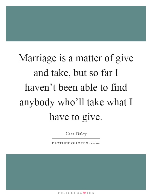 Marriage is a matter of give and take, but so far I haven't been able to find anybody who'll take what I have to give Picture Quote #1