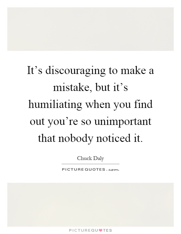 It's discouraging to make a mistake, but it's humiliating when you find out you're so unimportant that nobody noticed it Picture Quote #1