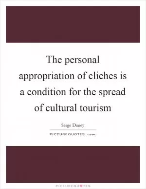 The personal appropriation of cliches is a condition for the spread of cultural tourism Picture Quote #1
