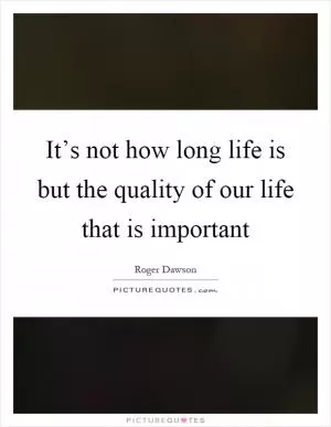 It’s not how long life is but the quality of our life that is important Picture Quote #1