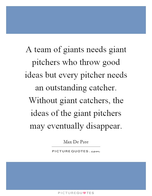 A team of giants needs giant pitchers who throw good ideas but every pitcher needs an outstanding catcher. Without giant catchers, the ideas of the giant pitchers may eventually disappear Picture Quote #1