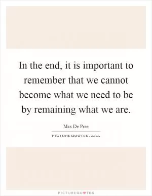 In the end, it is important to remember that we cannot become what we need to be by remaining what we are Picture Quote #1