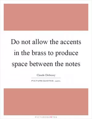 Do not allow the accents in the brass to produce space between the notes Picture Quote #1