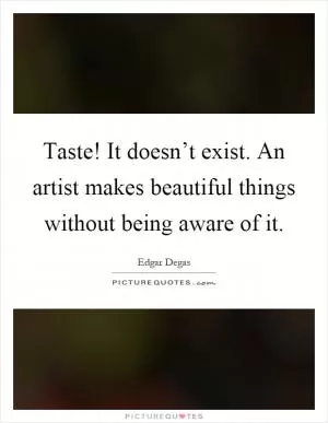 Taste! It doesn’t exist. An artist makes beautiful things without being aware of it Picture Quote #1