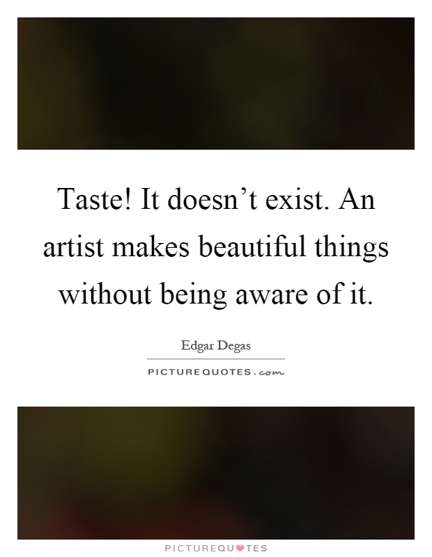 Taste! It doesn't exist. An artist makes beautiful things without being aware of it Picture Quote #1