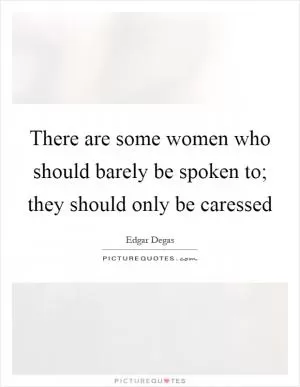 There are some women who should barely be spoken to; they should only be caressed Picture Quote #1