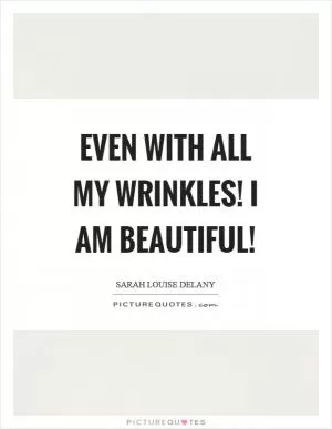 Even with all my wrinkles! I am beautiful! Picture Quote #1