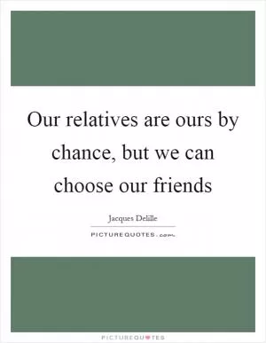 Our relatives are ours by chance, but we can choose our friends Picture Quote #1