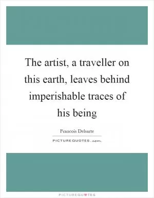 The artist, a traveller on this earth, leaves behind imperishable traces of his being Picture Quote #1