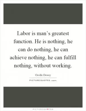 Labor is man’s greatest function. He is nothing, he can do nothing, he can achieve nothing, he can fulfill nothing, without working Picture Quote #1