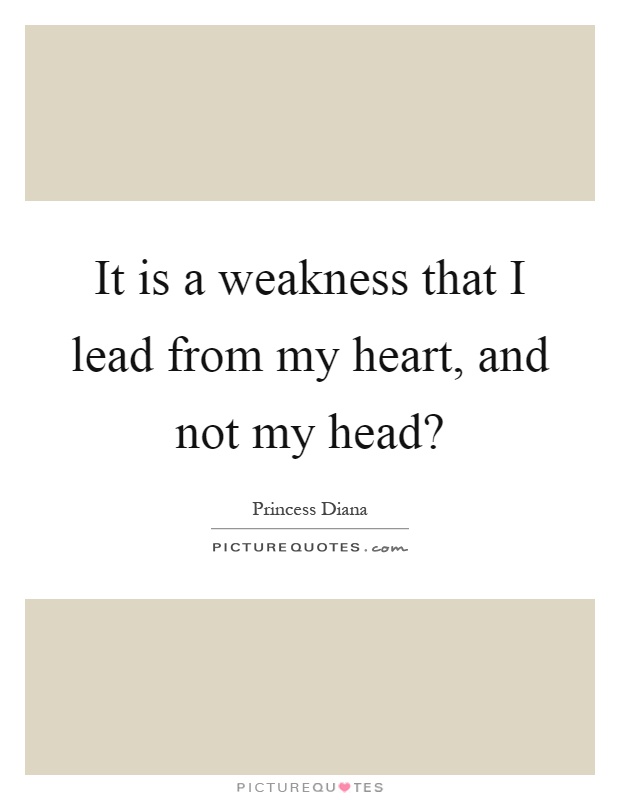 It is a weakness that I lead from my heart, and not my head? Picture Quote #1