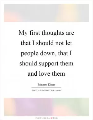 My first thoughts are that I should not let people down, that I should support them and love them Picture Quote #1