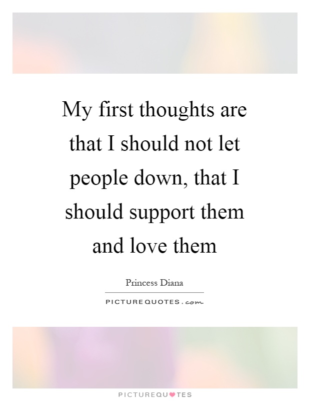 My first thoughts are that I should not let people down, that I should support them and love them Picture Quote #1