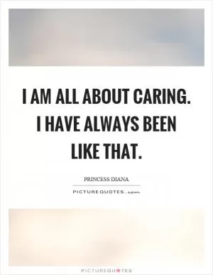 I am all about caring. I have always been like that Picture Quote #1