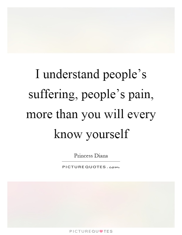 I understand people's suffering, people's pain, more than you will every know yourself Picture Quote #1