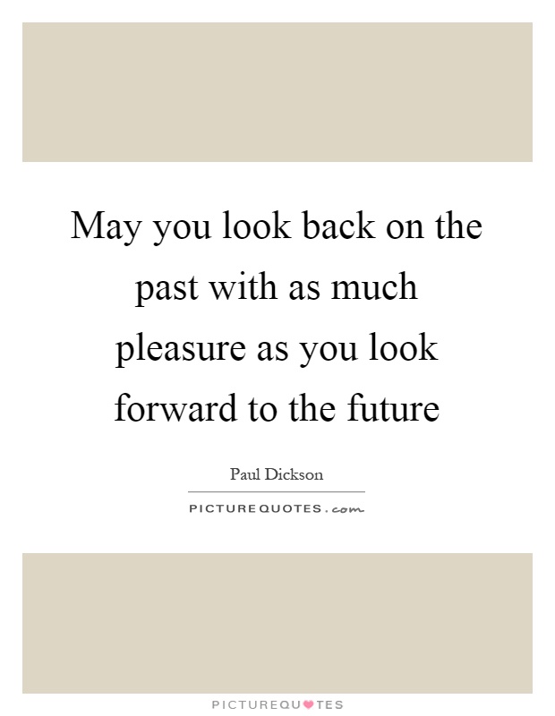 May you look back on the past with as much pleasure as you look forward to the future Picture Quote #1