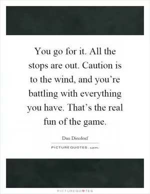 You go for it. All the stops are out. Caution is to the wind, and you’re battling with everything you have. That’s the real fun of the game Picture Quote #1